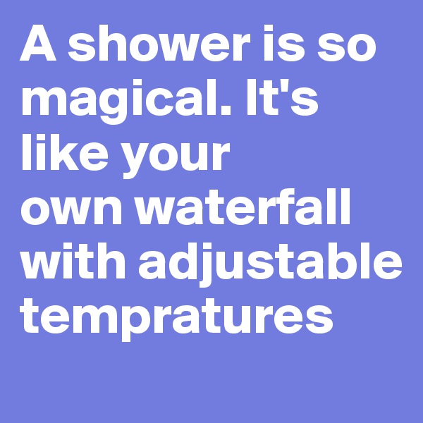 A shower is so magical. It's like your
own waterfall with adjustable tempratures