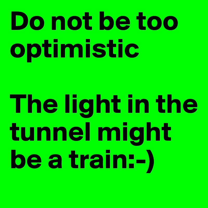 Do not be too optimistic

The light in the tunnel might be a train:-)