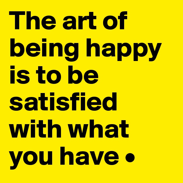 The art of being happy is to be satisfied with what you have •