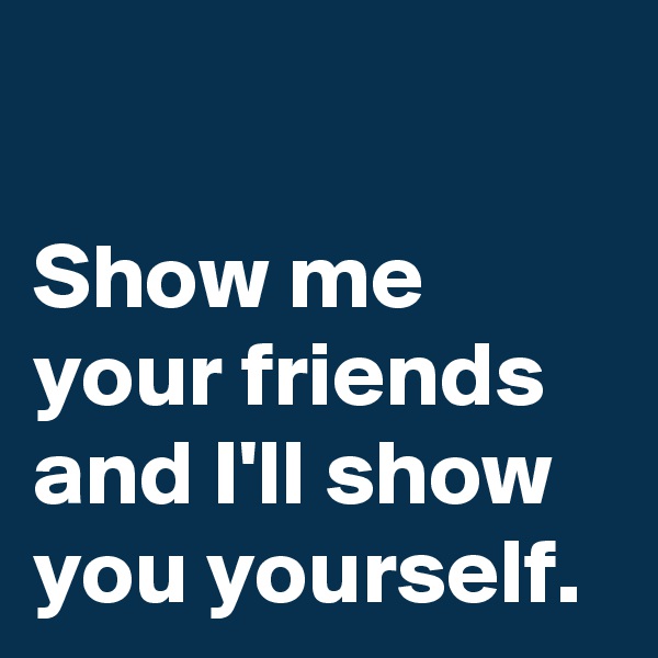 

Show me your friends and I'll show you yourself. 
