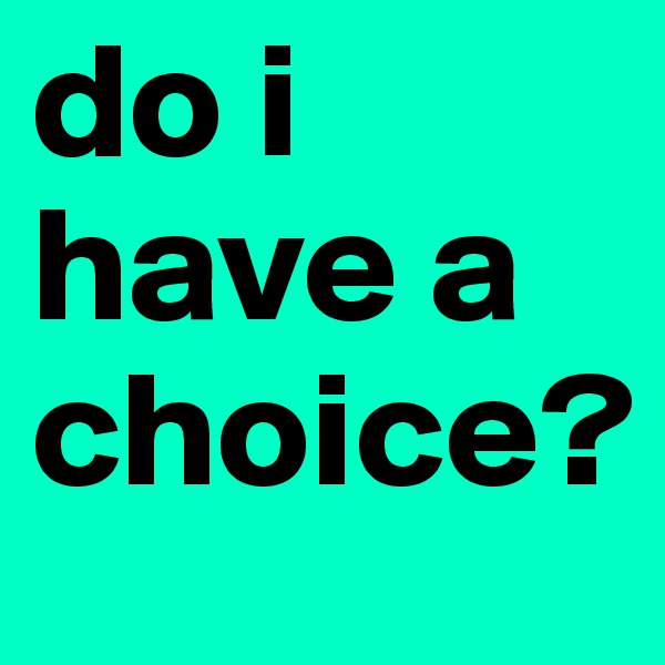 do i 
have a 
choice?