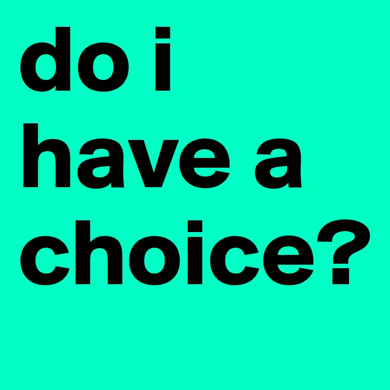 do i 
have a 
choice?