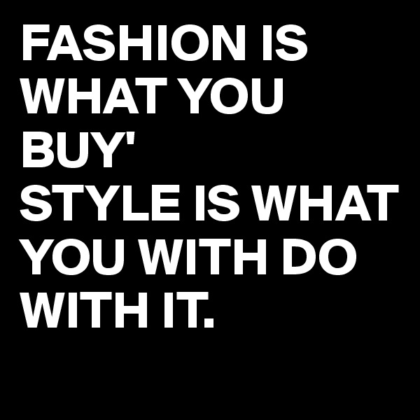 FASHION IS WHAT YOU BUY'
STYLE IS WHAT YOU WITH DO WITH IT.
