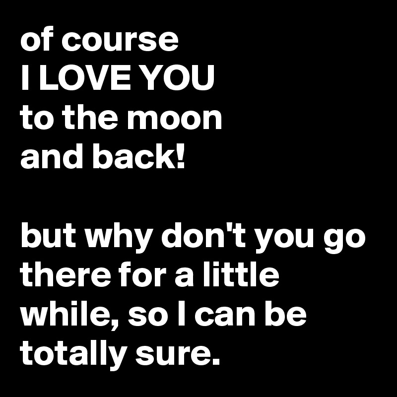 of course 
I LOVE YOU 
to the moon 
and back!

but why don't you go there for a little while, so I can be totally sure.