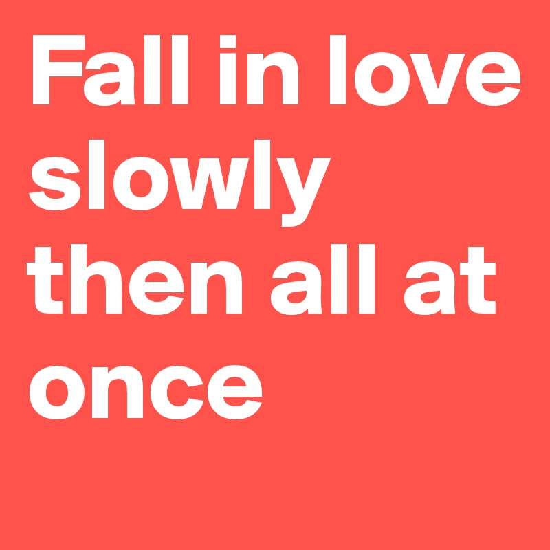 Fall in love slowly then all at once
