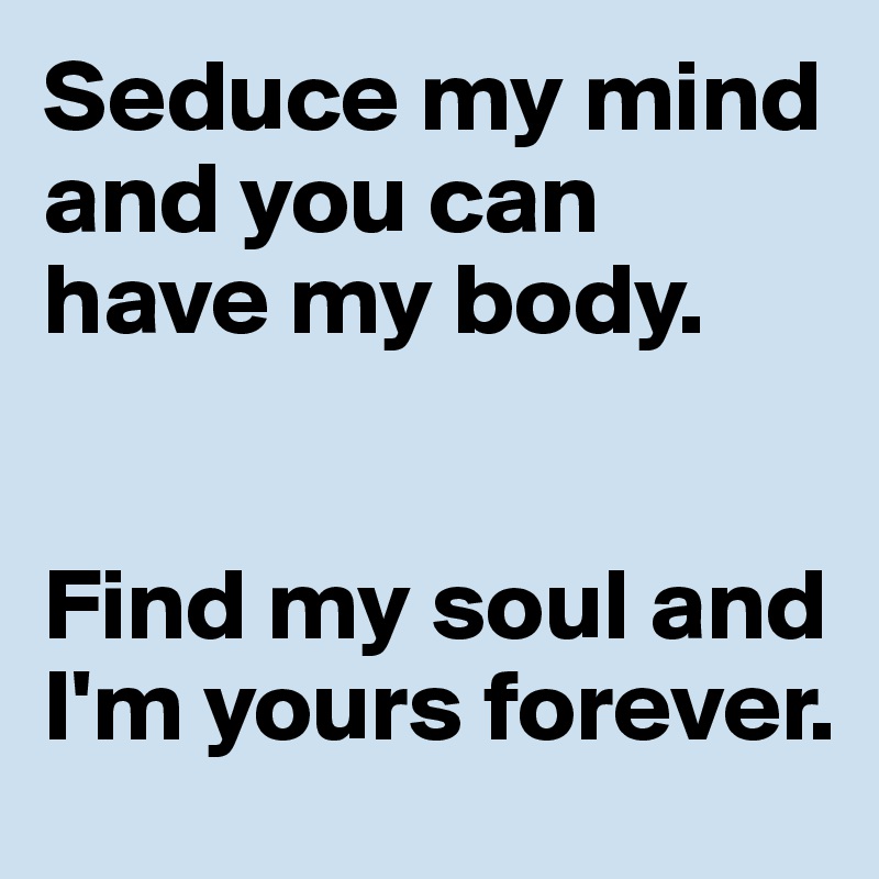 Seduce my mind and you can have my body.


Find my soul and I'm yours forever.