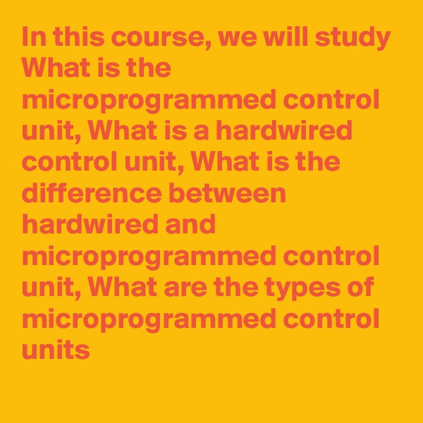 In this course, we will study What is the microprogrammed control unit, What is a hardwired control unit, What is the difference between hardwired and microprogrammed control unit, What are the types of microprogrammed control units
