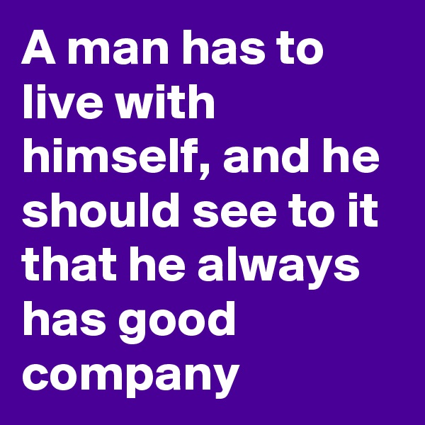 A man has to live with himself, and he should see to it that he always has good company