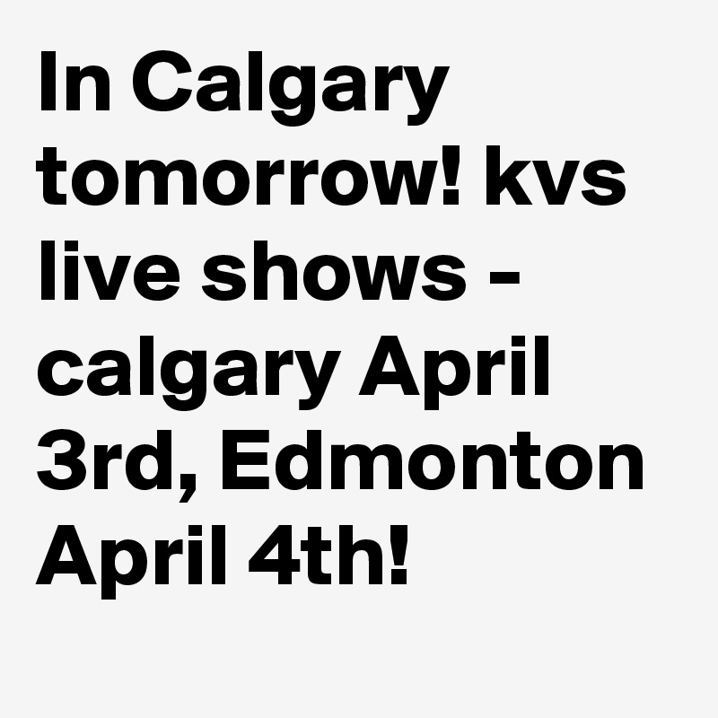 In Calgary tomorrow! kvs live shows - calgary April 3rd, Edmonton April 4th!