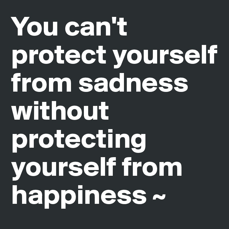 You can't protect yourself from sadness without protecting yourself from happiness ~
