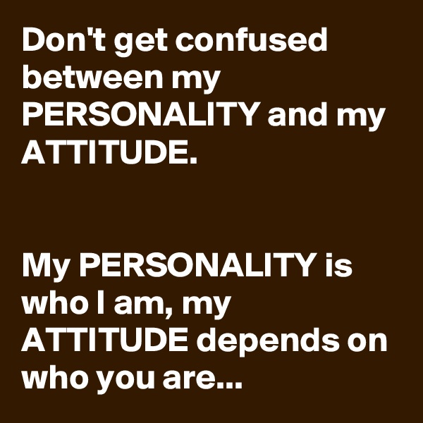 Don't get confused between my PERSONALITY and my ATTITUDE. 


My PERSONALITY is who I am, my ATTITUDE depends on who you are...