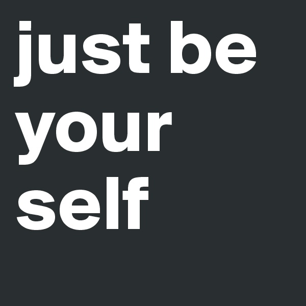 just be your self 