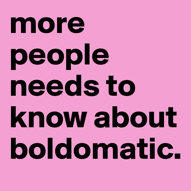 more people needs to know about boldomatic. 