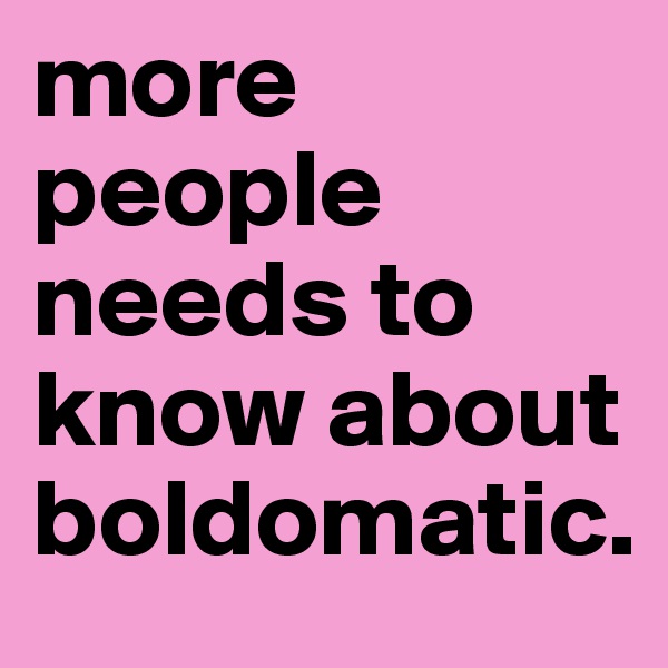 more people needs to know about boldomatic. 
