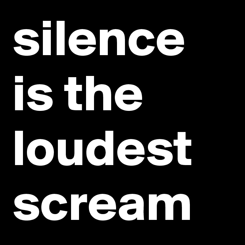 silence is the loudest scream