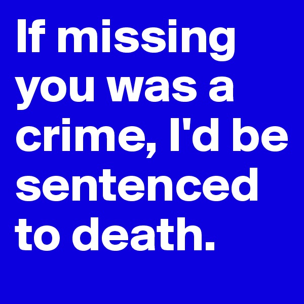 If missing you was a crime, I'd be sentenced to death. 