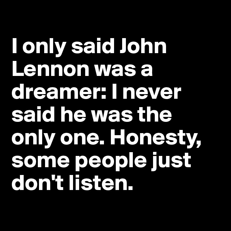 
I only said John Lennon was a dreamer: I never said he was the only one. Honesty, some people just don't listen.
