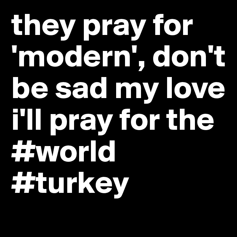 they pray for 'modern', don't be sad my love i'll pray for the #world #turkey