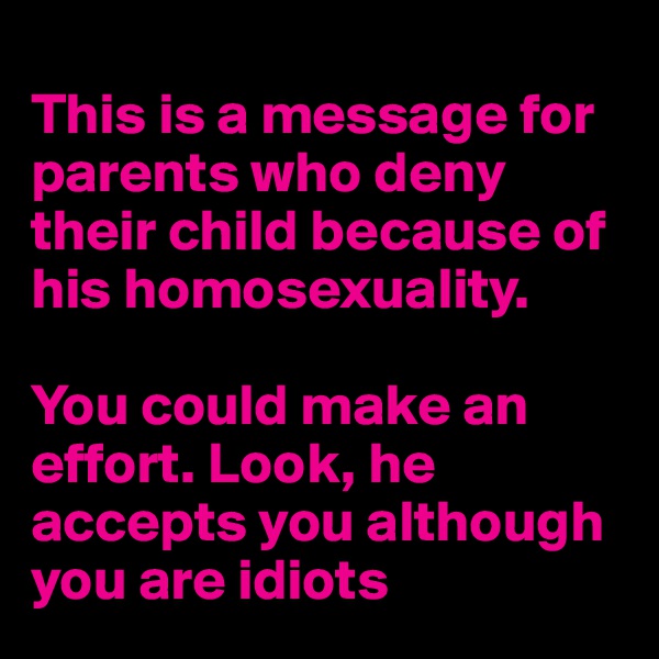 
This is a message for parents who deny their child because of his homosexuality. 

You could make an effort. Look, he accepts you although you are idiots
