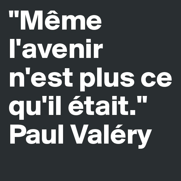 "Même l'avenir n'est plus ce qu'il était." Paul Valéry
