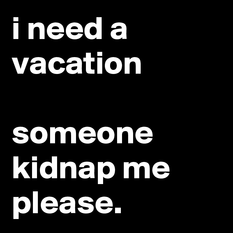 i need a vacation

someone kidnap me please.