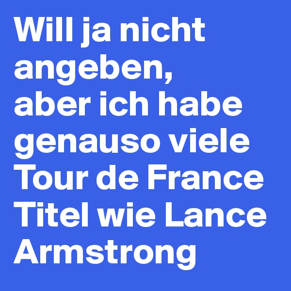 Will ja nicht angeben,
aber ich habe genauso viele Tour de France
Titel wie Lance Armstrong