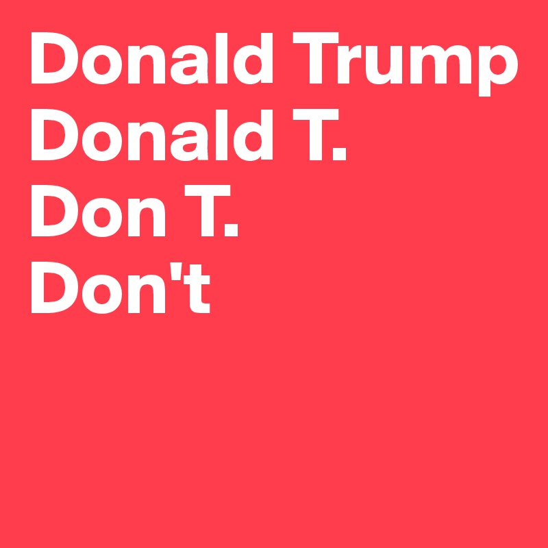 Donald Trump
Donald T.
Don T.
Don't


