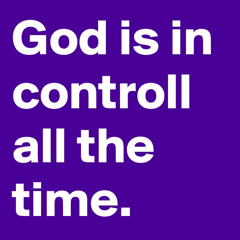 God is in controll all the time.