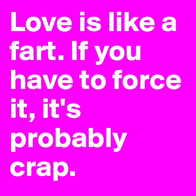 Love is like a fart. If you have to force it, it's probably crap. 