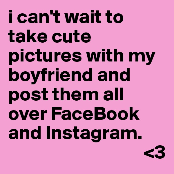 i can't wait to take cute pictures with my boyfriend and post them all over FaceBook and Instagram.
                                   <3