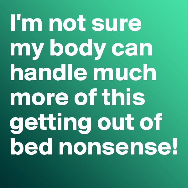 I'm not sure my body can handle much more of this getting out of bed nonsense!