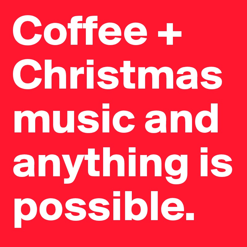 Coffee + Christmas music and anything is possible.