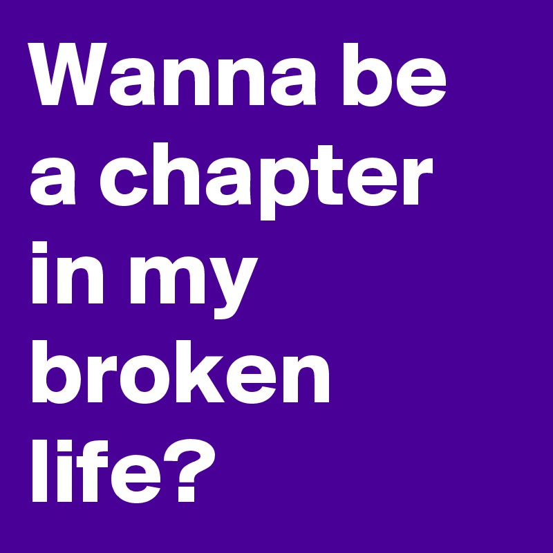 Wanna be a chapter in my broken life?