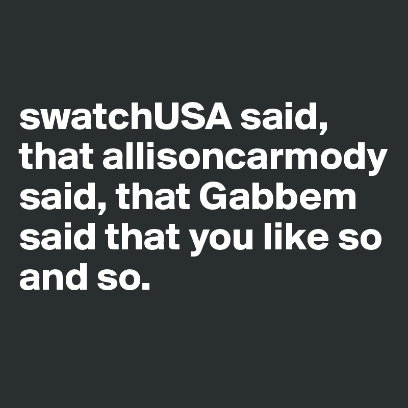 

swatchUSA said, that allisoncarmody said, that Gabbem said that you like so and so.


