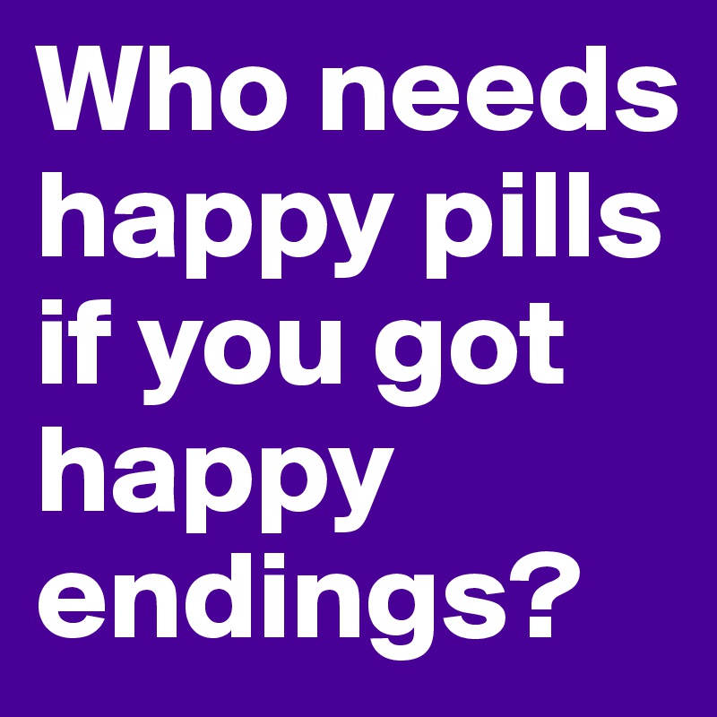 Who needs happy pills if you got happy endings?