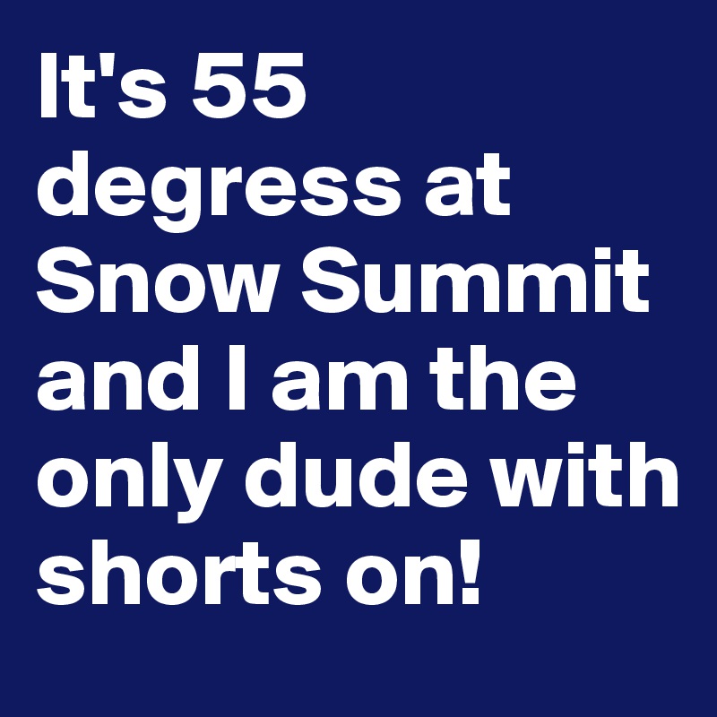 It's 55 degress at Snow Summit and I am the only dude with shorts on!