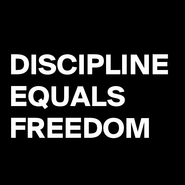 DISCIPLINE EQUALS
FREEDOM