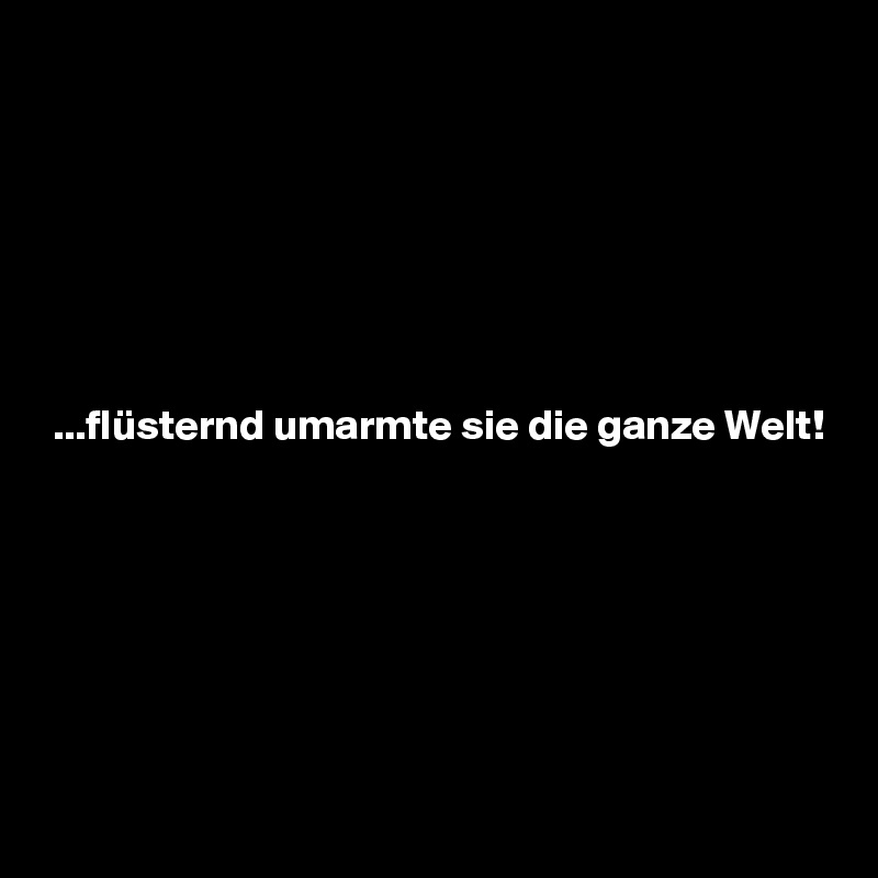 







 ...flüsternd umarmte sie die ganze Welt!







