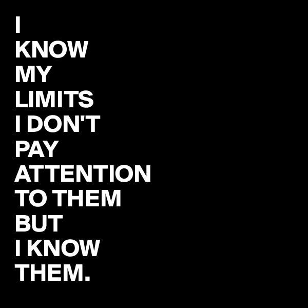 I
KNOW
MY
LIMITS
I DON'T
PAY
ATTENTION 
TO THEM
BUT 
I KNOW
THEM.