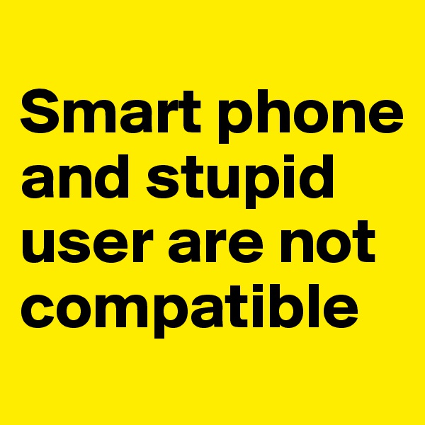 
Smart phone and stupid user are not compatible 