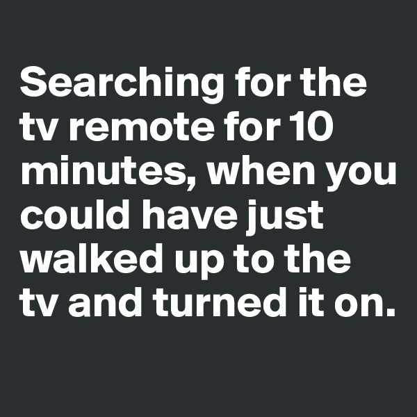 
Searching for the tv remote for 10 minutes, when you could have just walked up to the tv and turned it on. 
