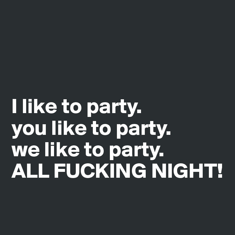



I like to party.
you like to party.
we like to party.
ALL FUCKING NIGHT!
