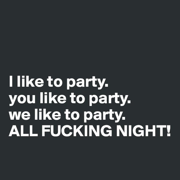 



I like to party.
you like to party.
we like to party.
ALL FUCKING NIGHT!
