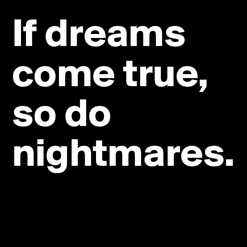 If dreams come true, so do nightmares. 

