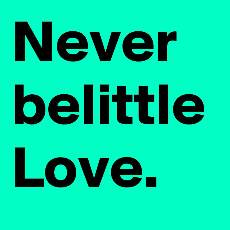 Never belittle Love.