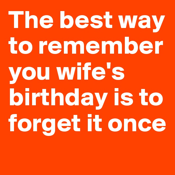 The best way to remember you wife's birthday is to forget it once