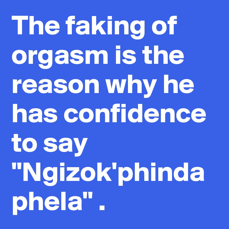 The faking of orgasm is the reason why he has confidence to say "Ngizok'phinda phela" .