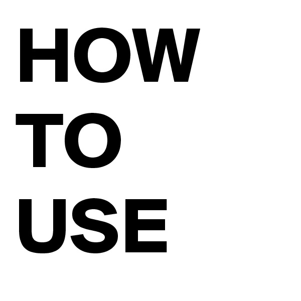 HOW
TO
USE