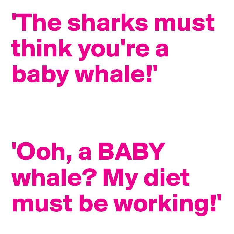 'The sharks must think you're a baby whale!'


'Ooh, a BABY whale? My diet must be working!'