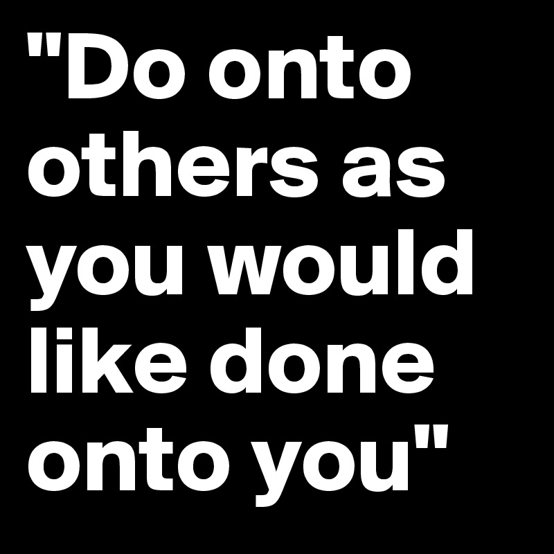 "Do onto others as you would like done onto you"